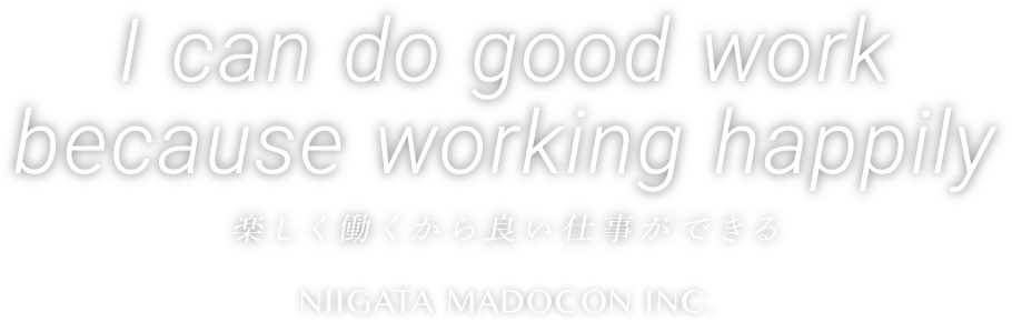 I can do good work because working happily　楽しく働くから良い仕事ができる NIIGATA MADOCON .inc